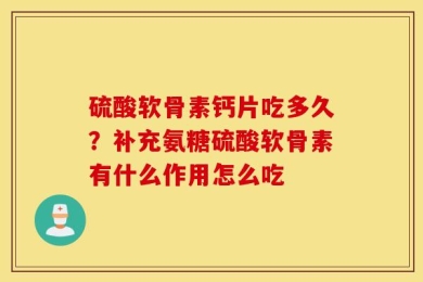 硫酸软骨素钙片吃多久？补充氨糖硫酸软骨素有什么作用怎么吃