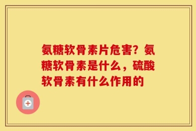 氨糖软骨素片危害？氨糖软骨素是什么，硫酸软骨素有什么作用的