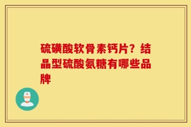 硫磺酸软骨素钙片？结晶型硫酸氨糖有哪些品牌