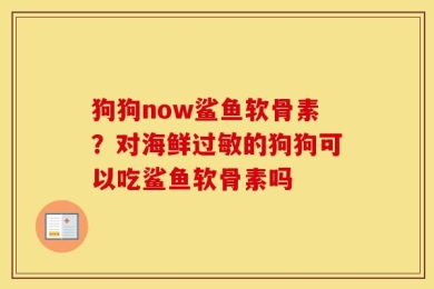 狗狗now鲨鱼软骨素？对海鲜过敏的狗狗可以吃鲨鱼软骨素吗