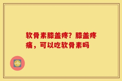 软骨素膝盖疼？膝盖疼痛，可以吃软骨素吗