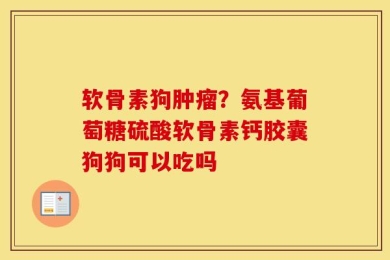 软骨素狗肿瘤？氨基葡萄糖硫酸软骨素钙胶囊狗狗可以吃吗