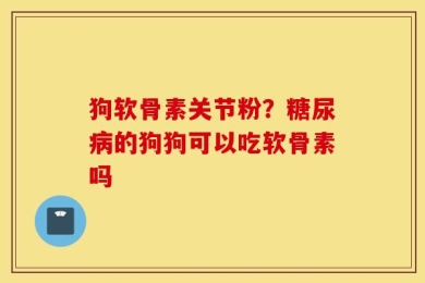 狗软骨素关节粉？糖尿病的狗狗可以吃软骨素吗