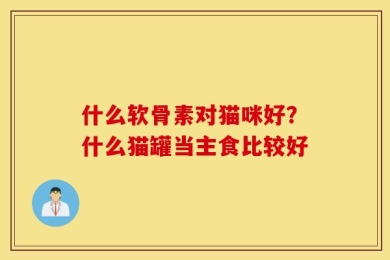 什么软骨素对猫咪好？什么猫罐当主食比较好