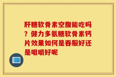 肝糖软骨素空腹能吃吗？健力多氨糖软骨素钙片效果如何是吞服好还是咀嚼好呢