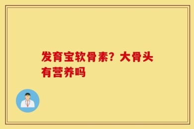 发育宝软骨素？大骨头有营养吗
