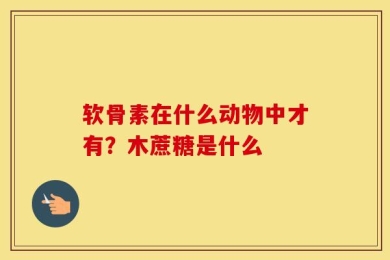 软骨素在什么动物中才有？木蔗糖是什么