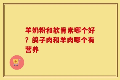羊奶粉和软骨素哪个好？鸽子肉和羊肉哪个有营养
