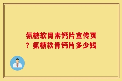 氨糖软骨素钙片宣传页？氨糖软骨钙片多少钱