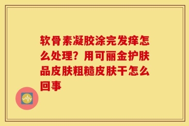 软骨素凝胶涂完发痒怎么处理？用可丽金护肤品皮肤粗糙皮肤干怎么回事