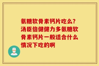 氨糖软骨素钙片吃么？汤臣倍健健力多氨糖软骨素钙片一般适合什么情况下吃的啊
