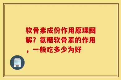 软骨素成份作用原理图解？氨糖软骨素的作用，一般吃多少为好