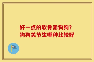 好一点的软骨素狗狗？狗狗关节生哪种比较好
