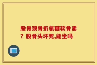 股骨颈骨折氨糖软骨素？股骨头坏死,能坐吗