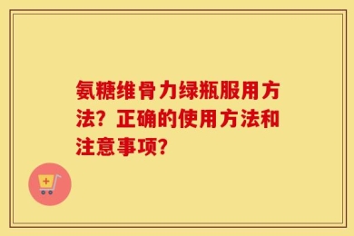 氨糖维骨力绿瓶服用方法？正确的使用方法和注意事项？