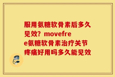 服用氨糖软骨素后多久见效？movefree氨糖软骨素治疗关节疼痛好用吗多久能见效
