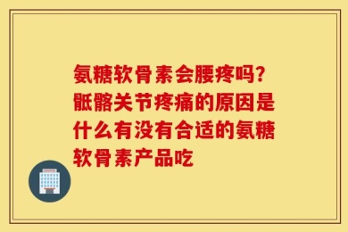 氨糖软骨素会腰疼吗？骶髂关节疼痛的原因是什么有没有合适的氨糖软骨素产品吃