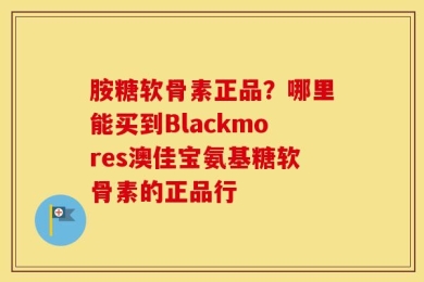 胺糖软骨素正品？哪里能买到Blackmores澳佳宝氨基糖软骨素的正品行
