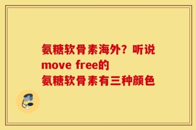 氨糖软骨素海外？听说move free的氨糖软骨素有三种颜色