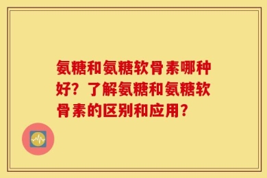 氨糖和氨糖软骨素哪种好？了解氨糖和氨糖软骨素的区别和应用？