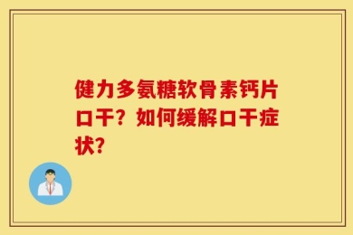 健力多氨糖软骨素钙片口干？如何缓解口干症状？