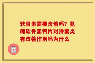 软骨素需要含着吗？氨糖软骨素钙片对滑囊炎有改善作用吗为什么