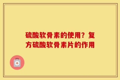 硫酸软骨素的使用？复方硫酸软骨素片的作用