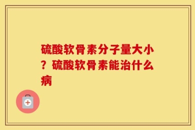 硫酸软骨素分子量大小？硫酸软骨素能治什么病