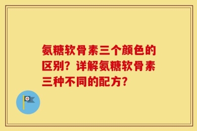 氨糖软骨素三个颜色的区别？详解氨糖软骨素三种不同的配方？
