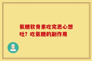 氨糖软骨素吃完恶心想吐？吃氨糖的副作用