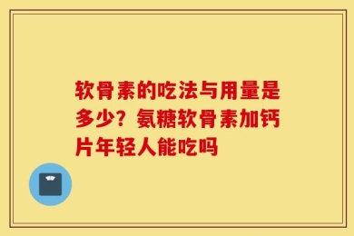 软骨素的吃法与用量是多少？氨糖软骨素加钙片年轻人能吃吗