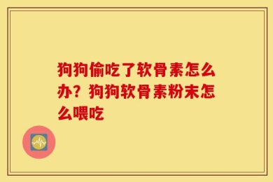 狗狗偷吃了软骨素怎么办？狗狗软骨素粉末怎么喂吃