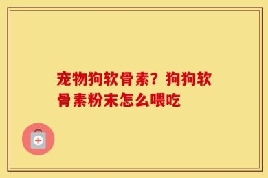 宠物狗软骨素？狗狗软骨素粉末怎么喂吃