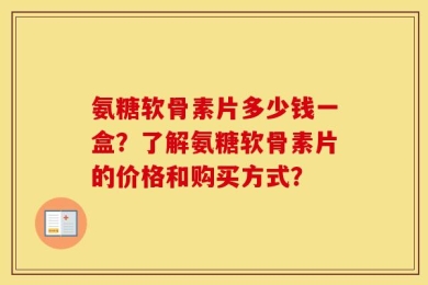 氨糖软骨素片多少钱一盒？了解氨糖软骨素片的价格和购买方式？