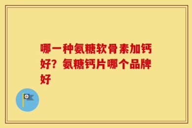 哪一种氨糖软骨素加钙好？氨糖钙片哪个品牌好