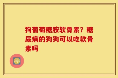狗葡萄糖胺软骨素？糖尿病的狗狗可以吃软骨素吗