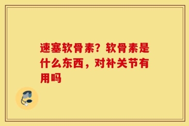 速塞软骨素？软骨素是什么东西，对补关节有用吗