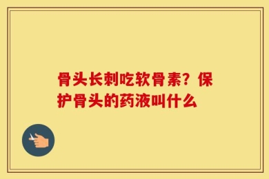 骨头长刺吃软骨素？保护骨头的药液叫什么