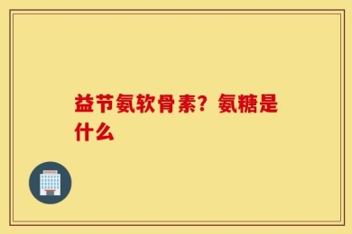 益节氨软骨素？氨糖是什么