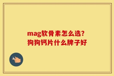 mag软骨素怎么选？狗狗钙片什么牌子好