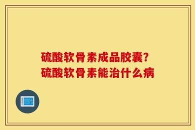 硫酸软骨素成品胶囊？硫酸软骨素能治什么病
