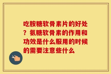 吃胺糖软骨素片的好处？氨糖软骨素的作用和功效是什么服用的时候的需要注意些什么