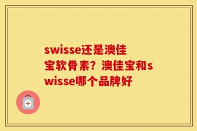 swisse还是澳佳宝软骨素？澳佳宝和swisse哪个品牌好