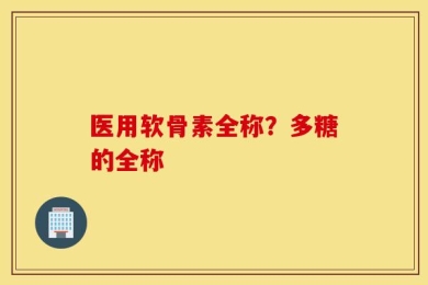 医用软骨素全称？多糖的全称