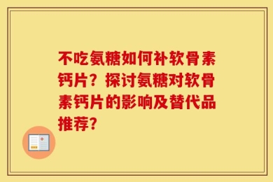 不吃氨糖如何补软骨素钙片？探讨氨糖对软骨素钙片的影响及替代品推荐？