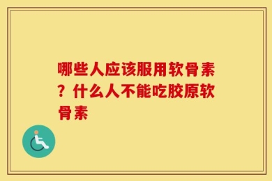 哪些人应该服用软骨素？什么人不能吃胶原软骨素
