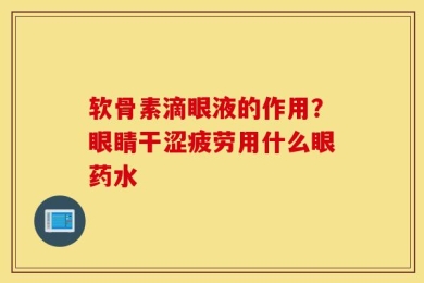 软骨素滴眼液的作用？眼睛干涩疲劳用什么眼药水