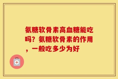 氨糖软骨素高血糖能吃吗？氨糖软骨素的作用，一般吃多少为好