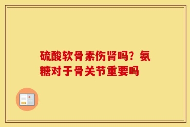 硫酸软骨素伤肾吗？氨糖对于骨关节重要吗