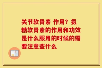 关节软骨素 作用？氨糖软骨素的作用和功效是什么服用的时候的需要注意些什么